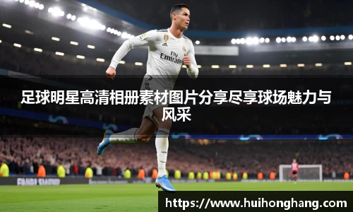 足球明星高清相册素材图片分享尽享球场魅力与风采